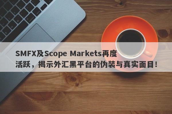 SMFX及Scope Markets再度活跃，揭示外汇黑平台的伪装与真实面目！-第1张图片-要懂汇