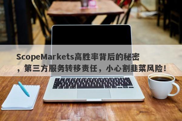 ScopeMarkets高胜率背后的秘密，第三方服务转移责任，小心割韭菜风险！-第1张图片-要懂汇