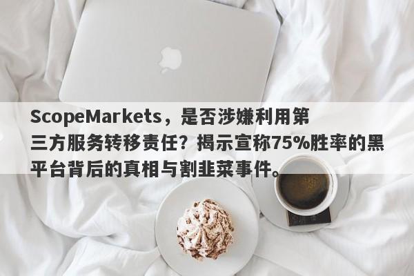 ScopeMarkets，是否涉嫌利用第三方服务转移责任？揭示宣称75%胜率的黑平台背后的真相与割韭菜事件。-第1张图片-要懂汇