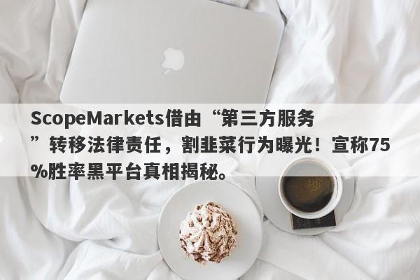 ScopeMarkets借由“第三方服务”转移法律责任，割韭菜行为曝光！宣称75%胜率黑平台真相揭秘。-第1张图片-要懂汇