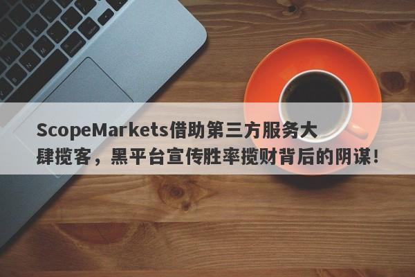 ScopeMarkets借助第三方服务大肆揽客，黑平台宣传胜率揽财背后的阴谋！-第1张图片-要懂汇