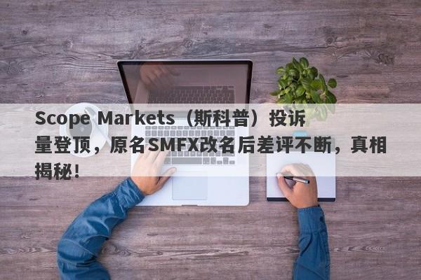 Scope Markets（斯科普）投诉量登顶，原名SMFX改名后差评不断，真相揭秘！-第1张图片-要懂汇