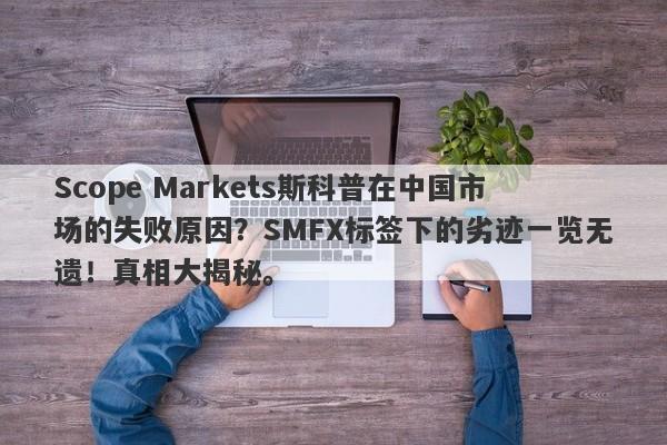 Scope Markets斯科普在中国市场的失败原因？SMFX标签下的劣迹一览无遗！真相大揭秘。-第1张图片-要懂汇