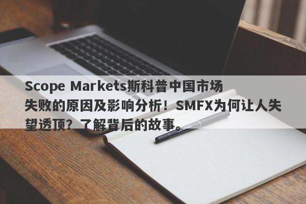 Scope Markets斯科普中国市场失败的原因及影响分析！SMFX为何让人失望透顶？了解背后的故事。-第1张图片-要懂汇