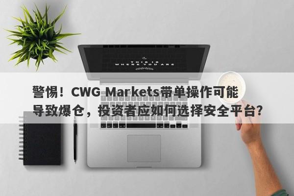 警惕！CWG Markets带单操作可能导致爆仓，投资者应如何选择安全平台？-第1张图片-要懂汇