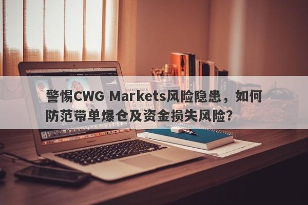 警惕CWG Markets风险隐患，如何防范带单爆仓及资金损失风险？-第1张图片-要懂汇