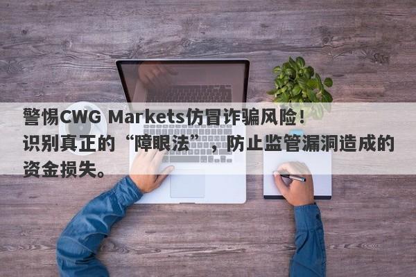 警惕CWG Markets仿冒诈骗风险！识别真正的“障眼法”，防止监管漏洞造成的资金损失。-第1张图片-要懂汇