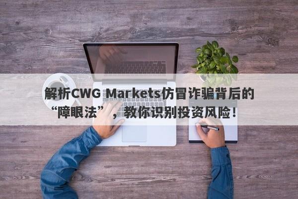 解析CWG Markets仿冒诈骗背后的“障眼法”，教你识别投资风险！-第1张图片-要懂汇