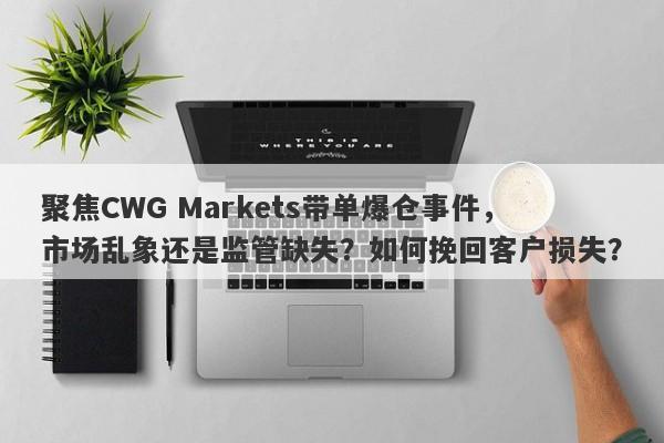 聚焦CWG Markets带单爆仓事件，市场乱象还是监管缺失？如何挽回客户损失？-第1张图片-要懂汇