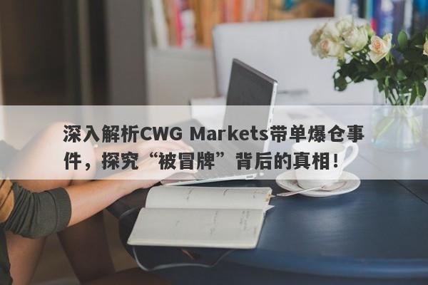 深入解析CWG Markets带单爆仓事件，探究“被冒牌”背后的真相！-第1张图片-要懂汇