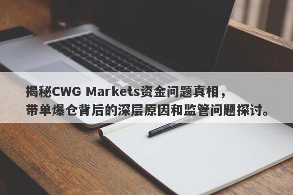 揭秘CWG Markets资金问题真相，带单爆仓背后的深层原因和监管问题探讨。-第1张图片-要懂汇