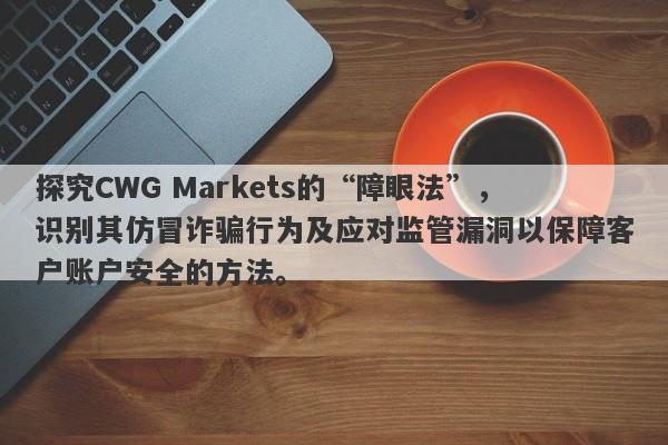 探究CWG Markets的“障眼法”，识别其仿冒诈骗行为及应对监管漏洞以保障客户账户安全的方法。-第1张图片-要懂汇