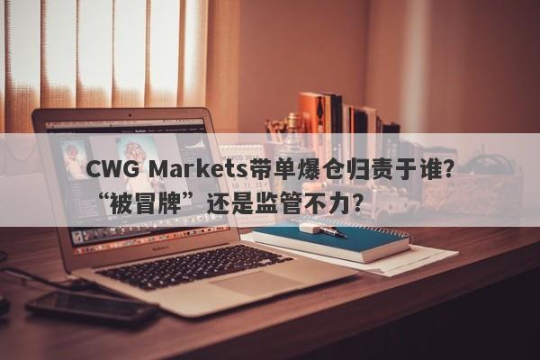 CWG Markets带单爆仓归责于谁？“被冒牌”还是监管不力？-第1张图片-要懂汇