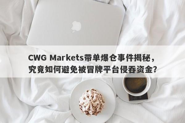 CWG Markets带单爆仓事件揭秘，究竟如何避免被冒牌平台侵吞资金？-第1张图片-要懂汇