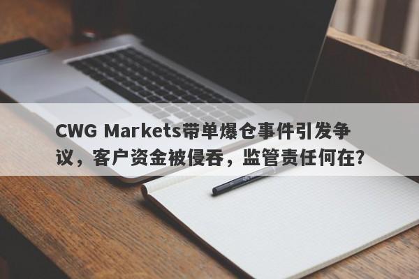 CWG Markets带单爆仓事件引发争议，客户资金被侵吞，监管责任何在？-第1张图片-要懂汇