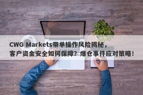 CWG Markets带单操作风险揭秘，客户资金安全如何保障？爆仓事件应对策略！-第1张图片-要懂汇