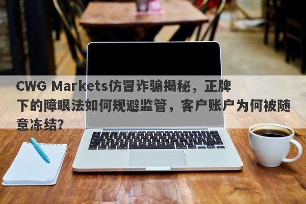 CWG Markets仿冒诈骗揭秘，正牌下的障眼法如何规避监管，客户账户为何被随意冻结？-第1张图片-要懂汇