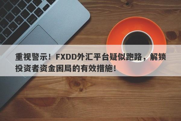 重视警示！FXDD外汇平台疑似跑路，解锁投资者资金困局的有效措施！-第1张图片-要懂汇