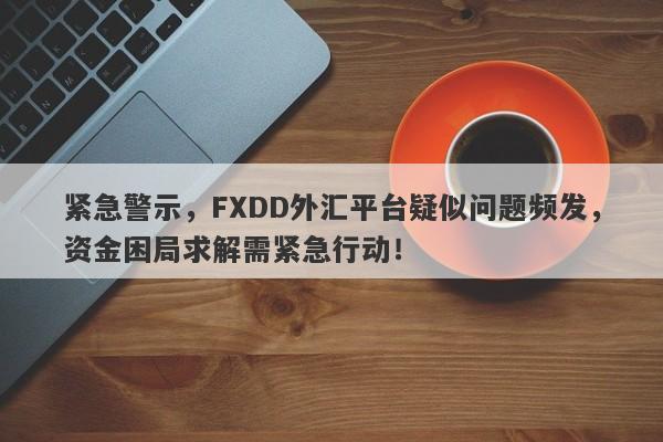 紧急警示，FXDD外汇平台疑似问题频发，资金困局求解需紧急行动！-第1张图片-要懂汇