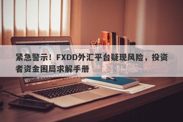 紧急警示！FXDD外汇平台疑现风险，投资者资金困局求解手册-第1张图片-要懂汇