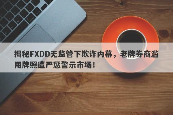 揭秘FXDD无监管下欺诈内幕，老牌券商滥用牌照遭严惩警示市场！-第1张图片-要懂汇