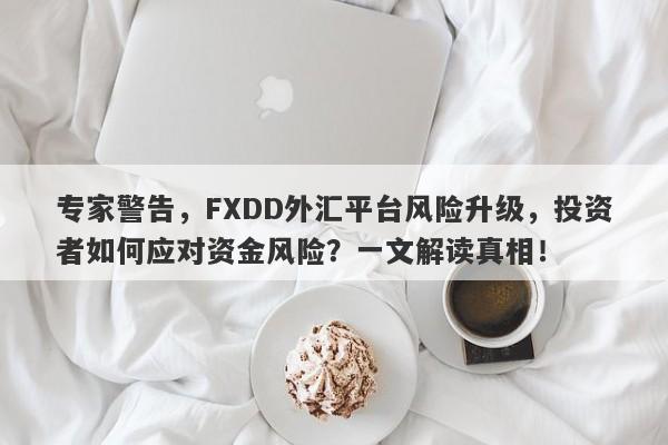 专家警告，FXDD外汇平台风险升级，投资者如何应对资金风险？一文解读真相！-第1张图片-要懂汇