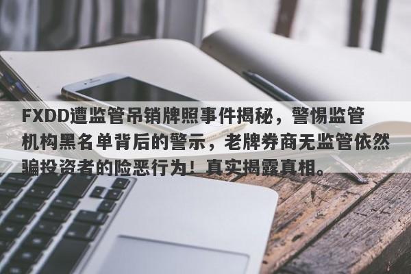 FXDD遭监管吊销牌照事件揭秘，警惕监管机构黑名单背后的警示，老牌券商无监管依然骗投资者的险恶行为！真实揭露真相。-第1张图片-要懂汇