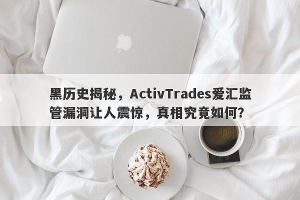 黑历史揭秘，ActivTrades爱汇监管漏洞让人震惊，真相究竟如何？-第1张图片-要懂汇