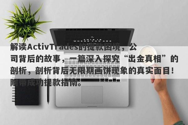 解读ActivTrades的提款困境，公司背后的故事，一篇深入探究“出金真相”的剖析，剖析背后无限期画饼现象的真实面目！附带成功提款指南。-第1张图片-要懂汇