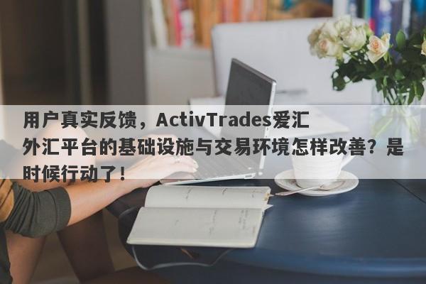 用户真实反馈，ActivTrades爱汇外汇平台的基础设施与交易环境怎样改善？是时候行动了！-第1张图片-要懂汇