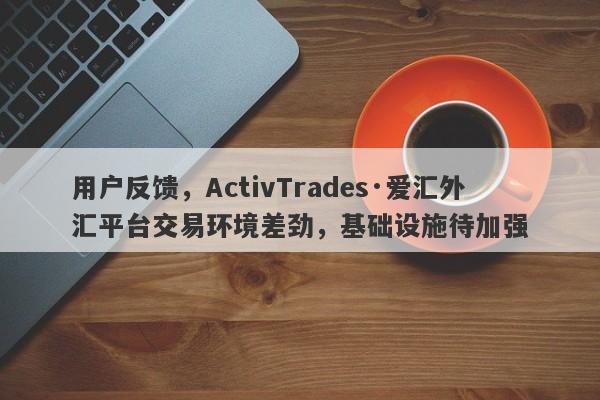 用户反馈，ActivTrades·爱汇外汇平台交易环境差劲，基础设施待加强-第1张图片-要懂汇