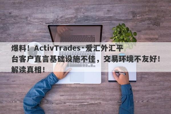 爆料！ActivTrades·爱汇外汇平台客户直言基础设施不佳，交易环境不友好！解读真相！-第1张图片-要懂汇