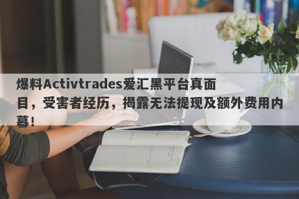 爆料Activtrades爱汇黑平台真面目，受害者经历，揭露无法提现及额外费用内幕！-第1张图片-要懂汇