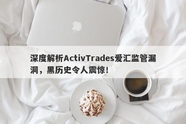 深度解析ActivTrades爱汇监管漏洞，黑历史令人震惊！-第1张图片-要懂汇