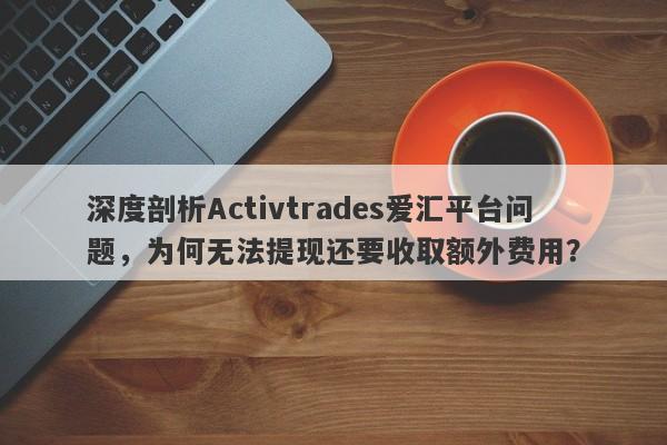 深度剖析Activtrades爱汇平台问题，为何无法提现还要收取额外费用？-第1张图片-要懂汇