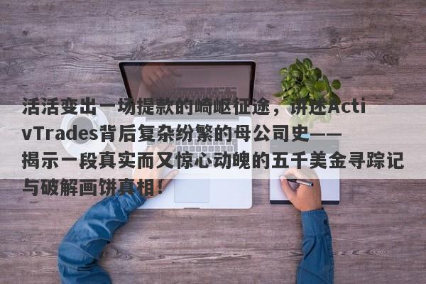 活活变出一场提款的崎岖征途，讲述ActivTrades背后复杂纷繁的母公司史——揭示一段真实而又惊心动魄的五千美金寻踪记与破解画饼真相！-第1张图片-要懂汇