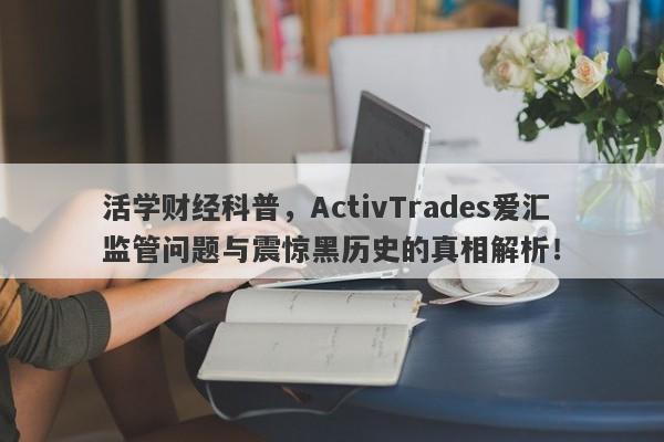 活学财经科普，ActivTrades爱汇监管问题与震惊黑历史的真相解析！-第1张图片-要懂汇