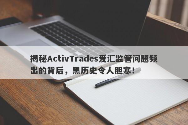 揭秘ActivTrades爱汇监管问题频出的背后，黑历史令人胆寒！-第1张图片-要懂汇