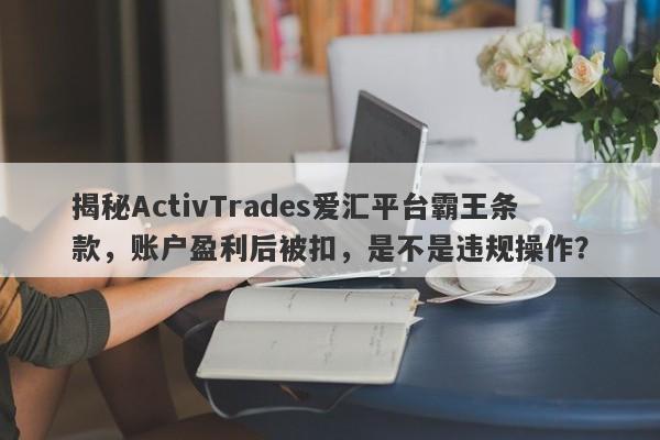 揭秘ActivTrades爱汇平台霸王条款，账户盈利后被扣，是不是违规操作？-第1张图片-要懂汇