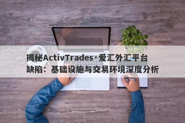 揭秘ActivTrades·爱汇外汇平台缺陷：基础设施与交易环境深度分析-第1张图片-要懂汇