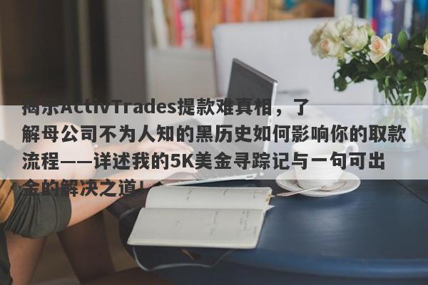 揭示ActivTrades提款难真相，了解母公司不为人知的黑历史如何影响你的取款流程——详述我的5K美金寻踪记与一句可出金的解决之道！-第1张图片-要懂汇