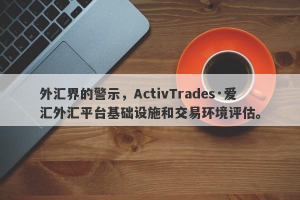 外汇界的警示，ActivTrades·爱汇外汇平台基础设施和交易环境评估。-第1张图片-要懂汇