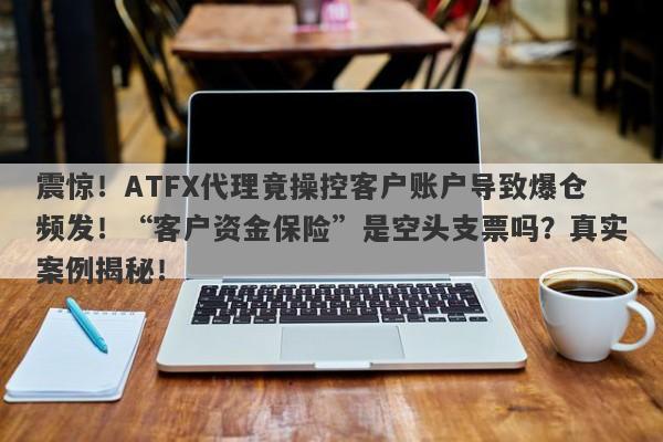 震惊！ATFX代理竟操控客户账户导致爆仓频发！“客户资金保险”是空头支票吗？真实案例揭秘！-第1张图片-要懂汇