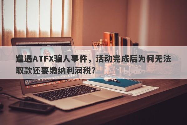 遭遇ATFX骗人事件，活动完成后为何无法取款还要缴纳利润税？-第1张图片-要懂汇