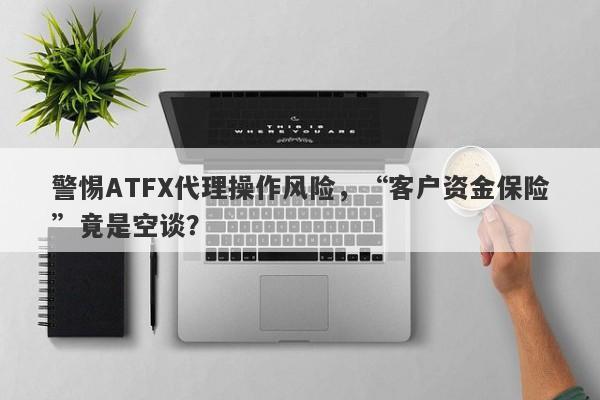 警惕ATFX代理操作风险，“客户资金保险”竟是空谈？-第1张图片-要懂汇