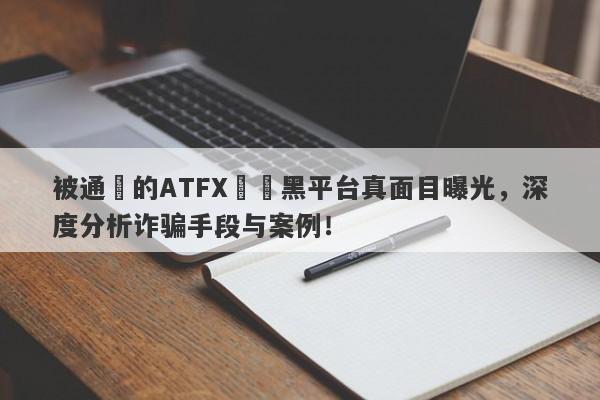 被通報的ATFX詐騙黑平台真面目曝光，深度分析诈骗手段与案例！-第1张图片-要懂汇