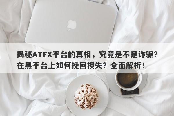 揭秘ATFX平台的真相，究竟是不是诈骗？在黑平台上如何挽回损失？全面解析！-第1张图片-要懂汇