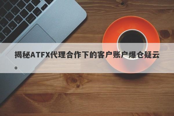 揭秘ATFX代理合作下的客户账户爆仓疑云。-第1张图片-要懂汇