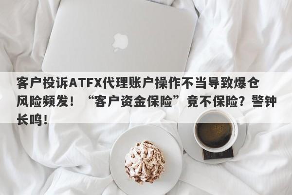 客户投诉ATFX代理账户操作不当导致爆仓风险频发！“客户资金保险”竟不保险？警钟长鸣！-第1张图片-要懂汇