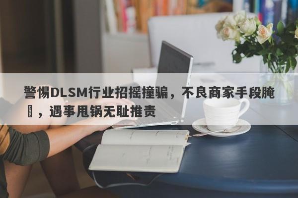 警惕DLSM行业招摇撞骗，不良商家手段腌臜，遇事甩锅无耻推责-第1张图片-要懂汇